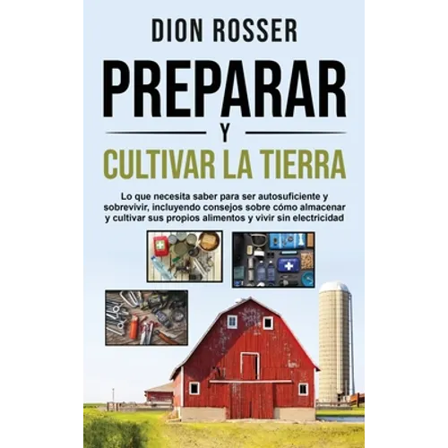 Preparar y cultivar la tierra: Lo que necesita saber para ser autosuficiente y sobrevivir, incluyendo consejos sobre cómo almacenar y cultivar sus pro