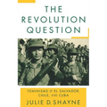 The Revolution Question: Feminisms in El Salvador, Chile, and Cuba