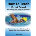 How To Teach Front Crawl: Basic technique drills, step-by-step lesson plans and everything in-between. A swimming teacher's definitive guide to