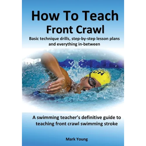 How To Teach Front Crawl: Basic technique drills, step-by-step lesson plans and everything in-between. A swimming teacher's definitive guide to