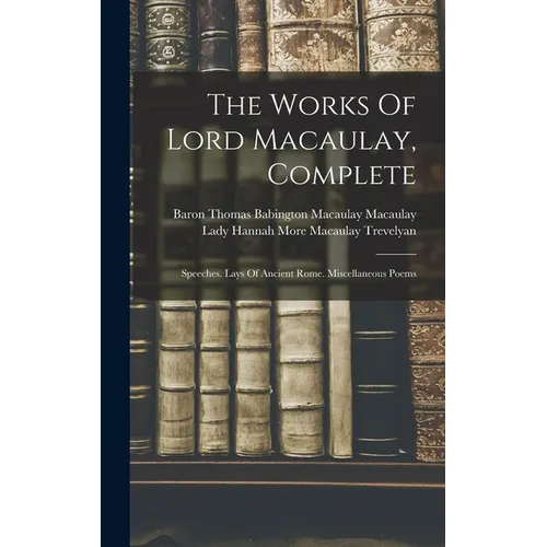 The Works Of Lord Macaulay, Complete: Speeches. Lays Of Ancient Rome. Miscellaneous Poems
