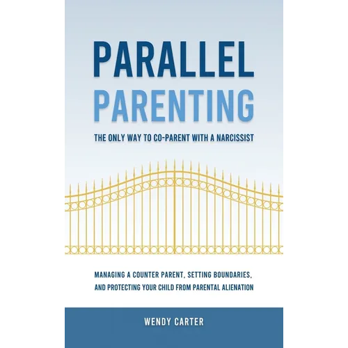 Parallel Parenting - The Only Way to Co-parent with a Narcissist: Managing a Counter Parent, Setting Boundaries, and Protecting Your Child From Parent