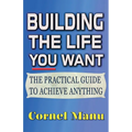 Building The Life You Want: The Practical Guide To Achieve Anything