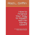 How to Finance Your Way to Wealth with No Money Down!: A Complete Step-by-Step Real Estate Guide to Success!