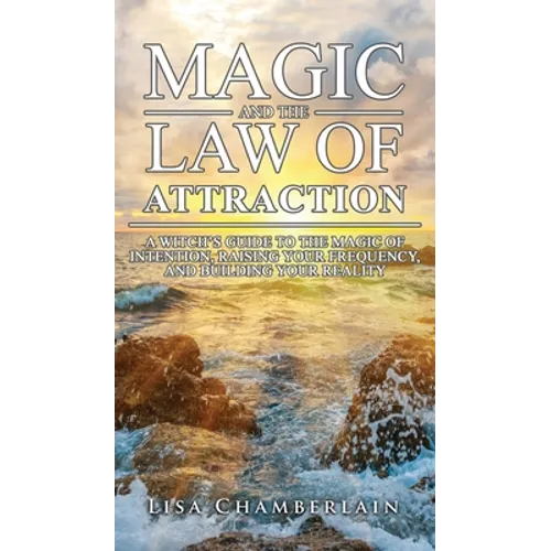 Magic and the Law of Attraction: A Witch's Guide to the Magic of Intention, Raising Your Frequency, and Building Your Reality