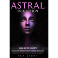 Astral Projection For Beginners: Discover new dimensions, explore unknown worlds, free your physical and mental limits. Contact your loved ones missin