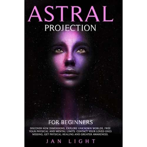 Astral Projection For Beginners: Discover new dimensions, explore unknown worlds, free your physical and mental limits. Contact your loved ones missin