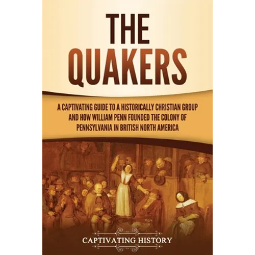The Quakers: A Captivating Guide to a Historically Christian Group and How William Penn Founded the Colony of Pennsylvania in British North America