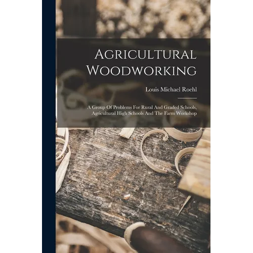 Agricultural Woodworking: A Group Of Problems For Rural And Graded Schools, Agricultural High Schools And The Farm Workshop