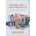Christian Life in the Greco-Roman City: The Civic and Architectural Contexts of Early Christianity