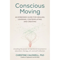 Conscious Moving: An Embodied Guide for Healing, Learning, Contemplating, and Creating