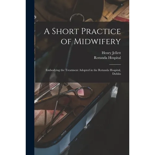 A Short Practice of Midwifery [electronic Resource]: Embodying the Treatment Adopted in the Rotunda Hospital, Dublin