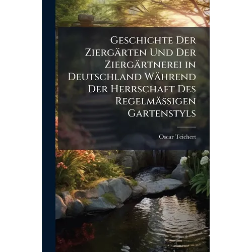 Geschichte Der Ziergärten Und Der Ziergärtnerei in Deutschland Während Der Herrschaft Des Regelmässigen Gartenstyls