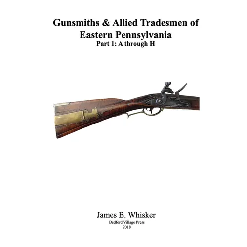 Gunsmiths and Allied Tradesmen of Eastern Pennsylvania: Volume 1, A to H