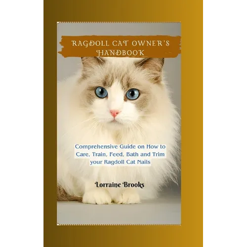 Ragdoll Cat Owner's Handbook: Comprehensive Guide on How to Care, Train, Feed, Bath and Trim your Ragdoll Cat Nails