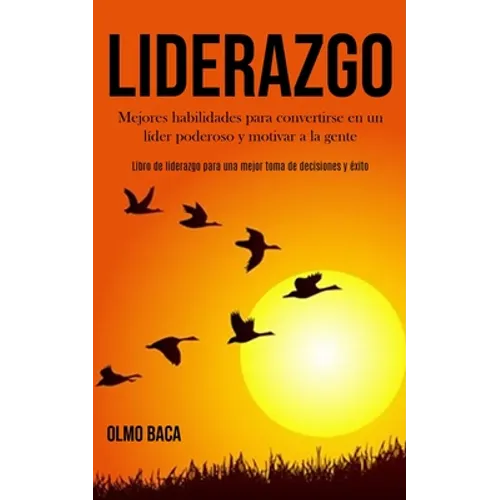 Liderazgo: Mejores habilidades para convertirse en un líder poderoso y motivar a la gente (Libro de liderazgo para una mejor toma de decisiones y éxit