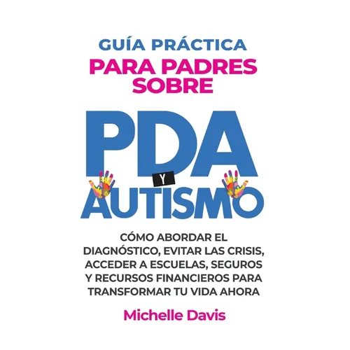 Guía Práctica Para Padres Sobre PDA Y Autismo: Cómo Abordar El Diagnóstico, Evitar Las Crisis, Acceder a Escuelas, Seguros Y Recursos Financieros Para