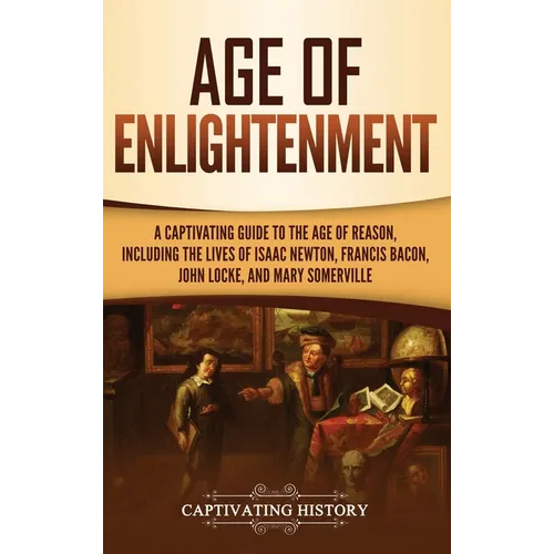 Age of Enlightenment: A Captivating Guide to the Age of Reason, Including the Lives of Isaac Newton, Francis Bacon, John Locke, and Mary Somerville