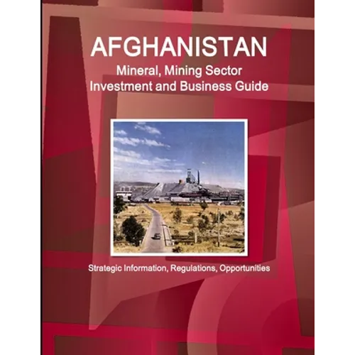 Afghanistan Mineral, Mining Sector Investment and Business Guide - Strategic Information, Regulations, Opportunities