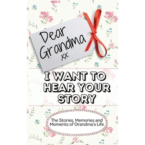 Dear Grandma. I Want To Hear Your Story: The Stories, Memories and Moments of Grandma's Life Memory Journal