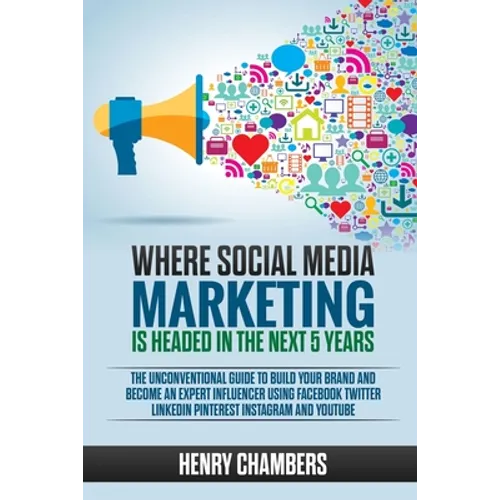 Where Social Media Marketing is Headed in the Next 5 Years: The Unconventional Guide to Build your Brand and Become an Expert Influencer Using Faceboo