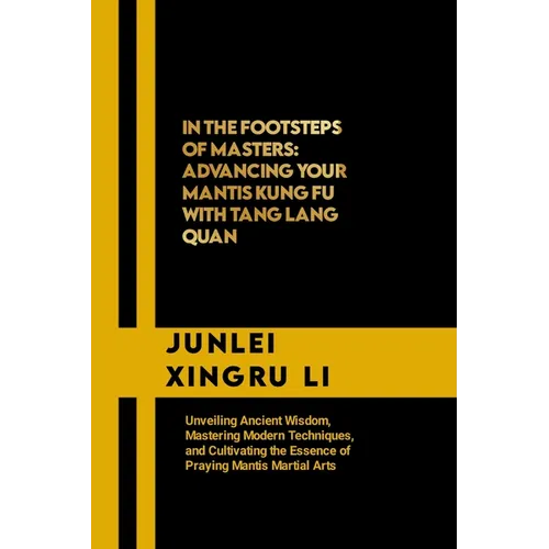 In the Footsteps of Masters: Advancing Your Mantis Kung Fu with Tang Lang Quan: Unveiling Ancient Wisdom, Mastering Modern Techniques, and Cultivat