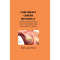 Cure Breast Cancer Naturally: Super Simple Natural Ways to Prevent and Heal Breast Cancer