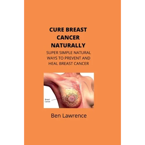 Cure Breast Cancer Naturally: Super Simple Natural Ways to Prevent and Heal Breast Cancer