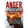 Anger Management For Men: Practical Advice and Tools to Manage Your Emotions, Communicate Your Feelings Effectively, and Heal Relationships