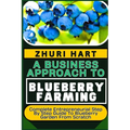 A Business Approach to Blueberry Farming: Complete Entrepreneurial Step By Step Guide To Blueberry Garden From Scratch