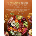 Charcuterie Boards Cookbook for Beginners: Elevate Your Gatherings with 120 Beautiful Recipes From Casual Creations to Show-Stopping Spreads