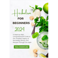 Herbalism for Beginners 2024: A Steps by Step Comprehensive Guide to the Timeless Legacy of Remedies, Brews, and Recipes Through the Ages