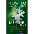 How to Come Out To the Jasmine First: On Writing and Loving in the Natural World Meditations & Invitations