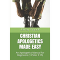 Christian Apologetics Made Easy: An Apologetics Manual for Beginners (1 Peter 3:15)