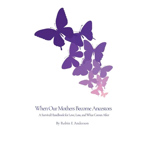When Our Mothers Become Ancestors: A Survival Handbook for Love, Loss, and What Comes After