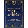 Manifest Like a Motherf*cker: A No-Bullsh*t Guide to Getting What You Want