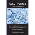 Electronics for Beginners: Unveiling the Ultimate Guide to the World of Electronics for Absolute Beginners
