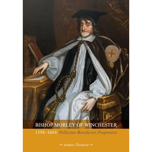 Bishop Morley of Winchester 1598-1684: Politician, Benefactor, Pragmatist