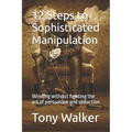 12 Steps to Sophisticated Manipulation: winning without fighting the art of persuasion and seduction