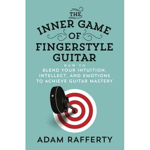 The Inner Game of Fingerstyle Guitar: How to Blend Your Intuition, Intellect, and Emotions to Achieve Guitar Mastery