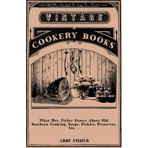 What Mrs. Fisher Knows about Old Southern Cooking, Soups, Pickles, Preserves, Etc. ..