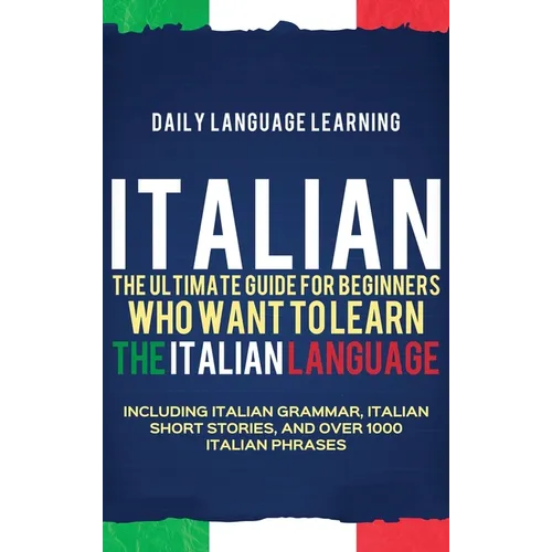 Italian: The Ultimate Guide for Beginners Who Want to Learn the Italian Language, Including Italian Grammar, Italian Short Stories, and Over 1000 Ital