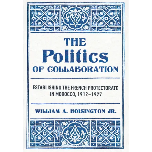 The Politics of Collaboration: Establishing the French Protectorate in Morocco, 1912-1927