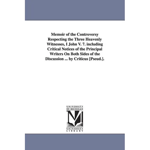 Memoir of the Controversy Respecting the Three Heavenly Witnesses, I John V. 7. including Critical Notices of the Principal Writers On Both Sides of t