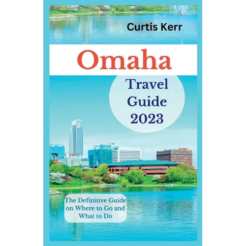 Omaha Travel Guide 2023: The Definitive Guide on Where to Go and What to Do