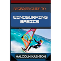 Beginner Guide to Windsurfing Basics: Master And Learn Essential Skills, Safety Measures, Equipment Setup And Effective Maneuvers For Novice