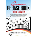 German Phrase Book for Beginners: Over 1000 Common Phrases for Travel and Everyday Use. Build Your German Vocabulary and Improve Your Reading and Conv