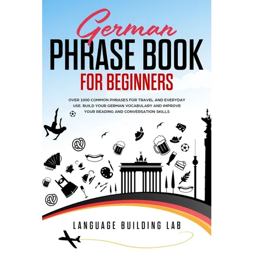 German Phrase Book for Beginners: Over 1000 Common Phrases for Travel and Everyday Use. Build Your German Vocabulary and Improve Your Reading and Conv