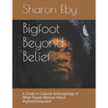 Bigfoot Beyond Belief: A Study in Cultural Anthropology of What People Believe About Bigfoot/Sasquatch