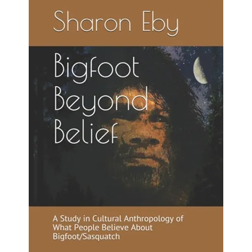 Bigfoot Beyond Belief: A Study in Cultural Anthropology of What People Believe About Bigfoot/Sasquatch
